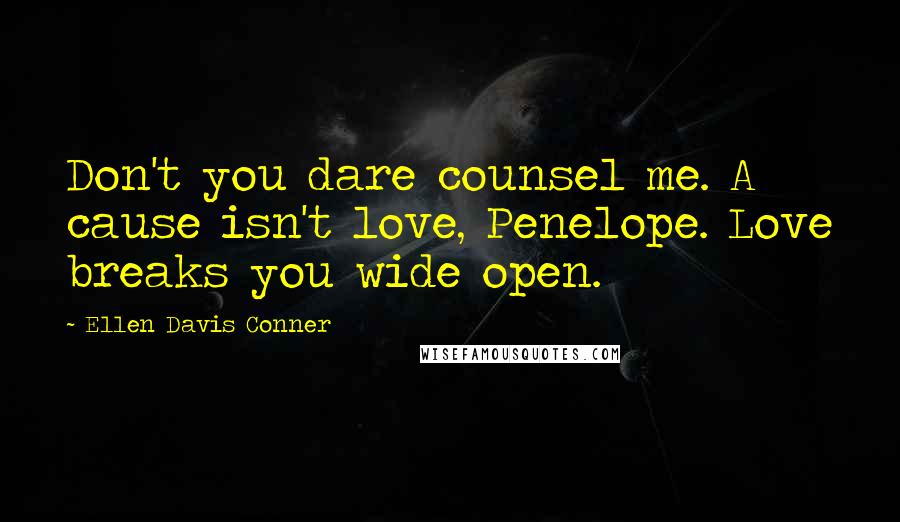 Ellen Davis Conner Quotes: Don't you dare counsel me. A cause isn't love, Penelope. Love breaks you wide open.