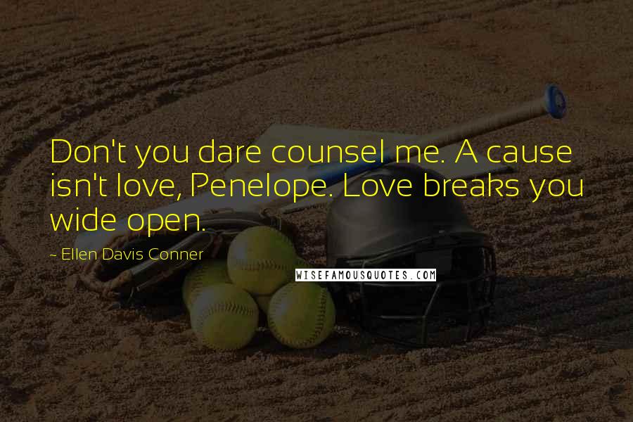 Ellen Davis Conner Quotes: Don't you dare counsel me. A cause isn't love, Penelope. Love breaks you wide open.