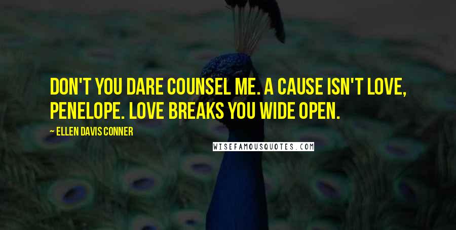 Ellen Davis Conner Quotes: Don't you dare counsel me. A cause isn't love, Penelope. Love breaks you wide open.