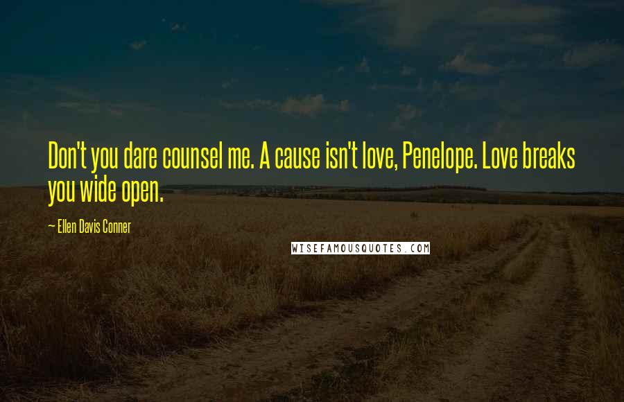 Ellen Davis Conner Quotes: Don't you dare counsel me. A cause isn't love, Penelope. Love breaks you wide open.