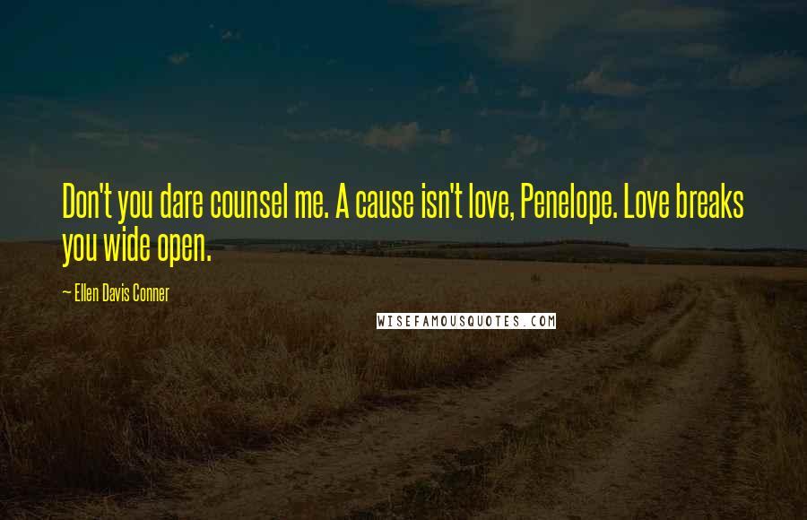 Ellen Davis Conner Quotes: Don't you dare counsel me. A cause isn't love, Penelope. Love breaks you wide open.