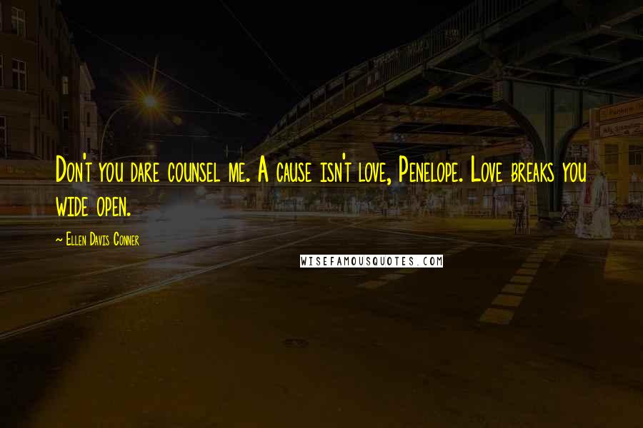 Ellen Davis Conner Quotes: Don't you dare counsel me. A cause isn't love, Penelope. Love breaks you wide open.