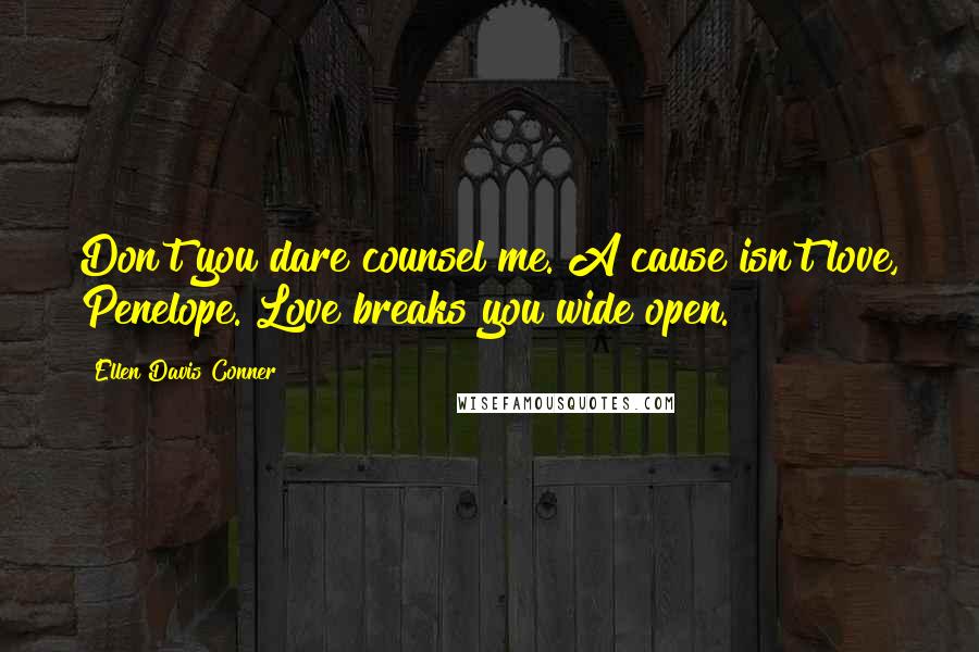 Ellen Davis Conner Quotes: Don't you dare counsel me. A cause isn't love, Penelope. Love breaks you wide open.