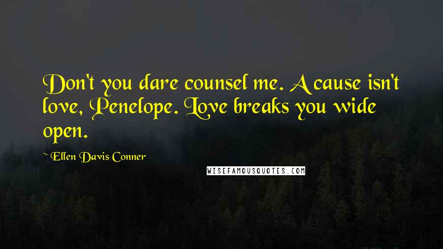 Ellen Davis Conner Quotes: Don't you dare counsel me. A cause isn't love, Penelope. Love breaks you wide open.