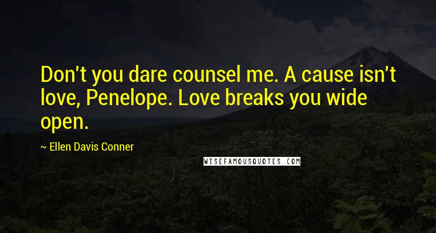 Ellen Davis Conner Quotes: Don't you dare counsel me. A cause isn't love, Penelope. Love breaks you wide open.