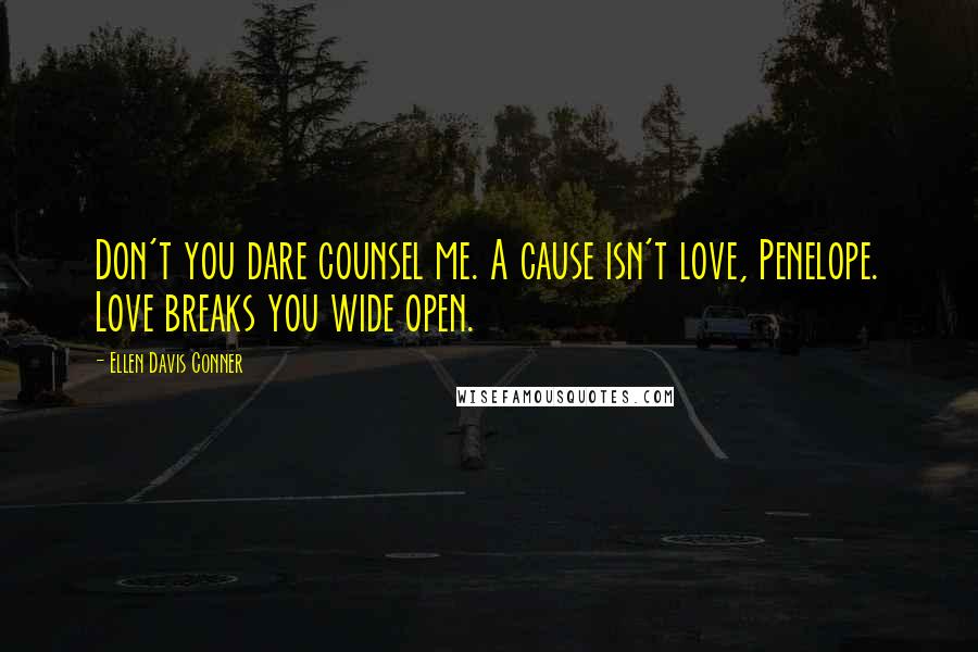 Ellen Davis Conner Quotes: Don't you dare counsel me. A cause isn't love, Penelope. Love breaks you wide open.