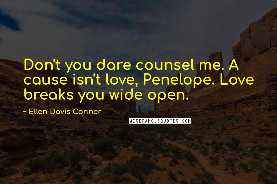 Ellen Davis Conner Quotes: Don't you dare counsel me. A cause isn't love, Penelope. Love breaks you wide open.