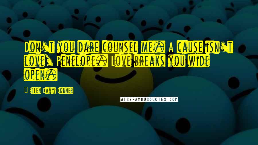 Ellen Davis Conner Quotes: Don't you dare counsel me. A cause isn't love, Penelope. Love breaks you wide open.