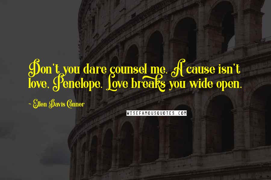 Ellen Davis Conner Quotes: Don't you dare counsel me. A cause isn't love, Penelope. Love breaks you wide open.