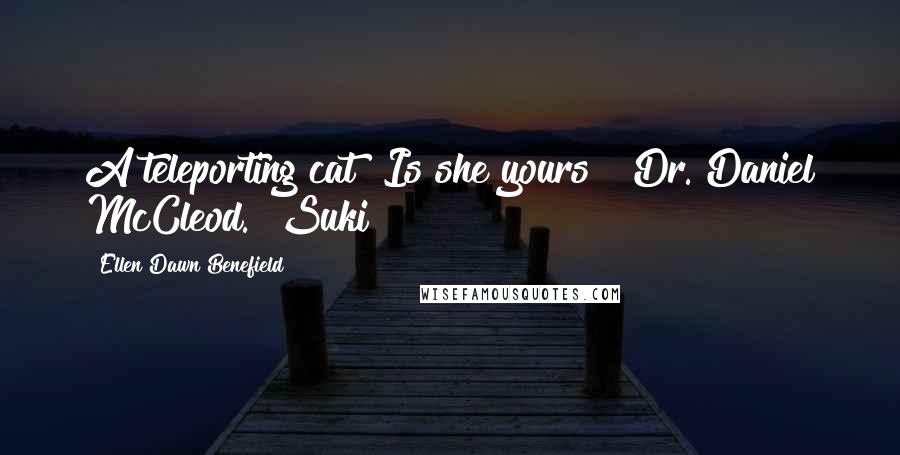 Ellen Dawn Benefield Quotes: A teleporting cat! Is she yours?" Dr. Daniel McCleod. "Suki