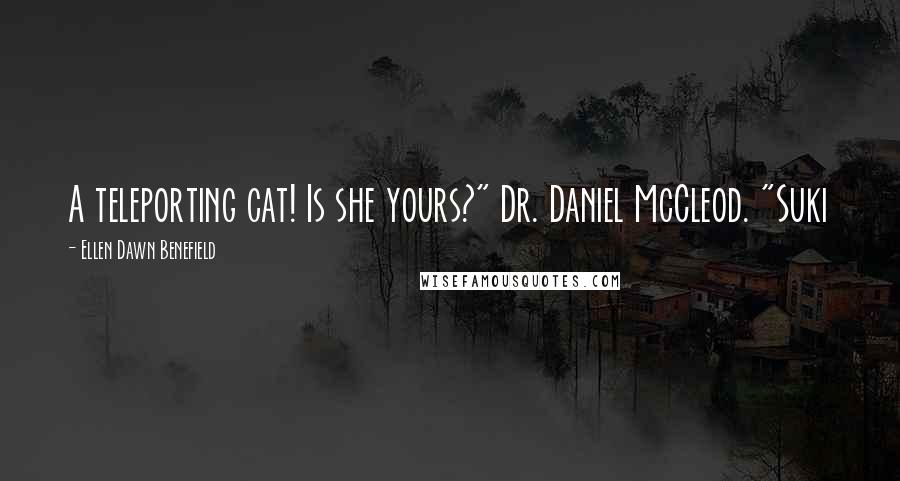 Ellen Dawn Benefield Quotes: A teleporting cat! Is she yours?" Dr. Daniel McCleod. "Suki