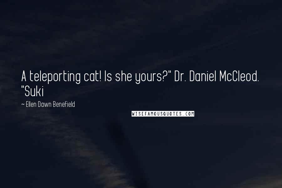 Ellen Dawn Benefield Quotes: A teleporting cat! Is she yours?" Dr. Daniel McCleod. "Suki