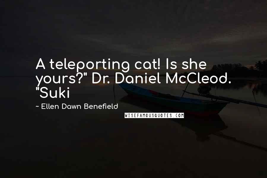 Ellen Dawn Benefield Quotes: A teleporting cat! Is she yours?" Dr. Daniel McCleod. "Suki