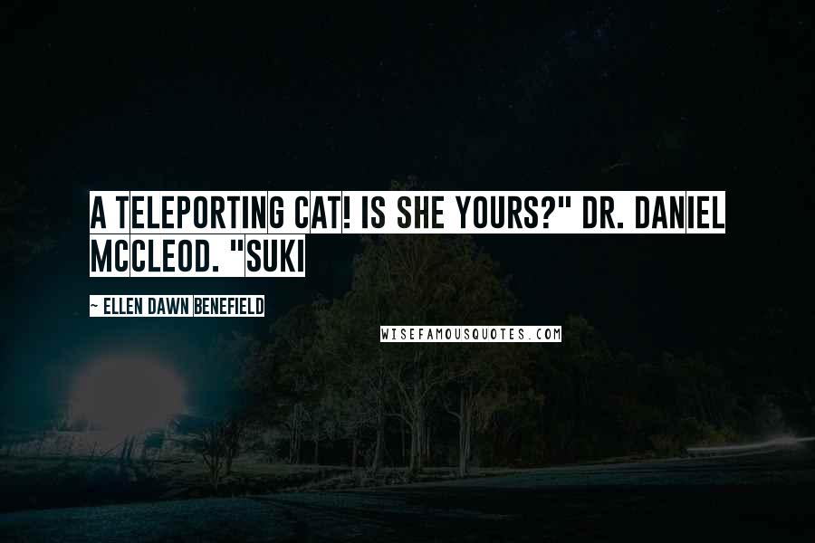 Ellen Dawn Benefield Quotes: A teleporting cat! Is she yours?" Dr. Daniel McCleod. "Suki