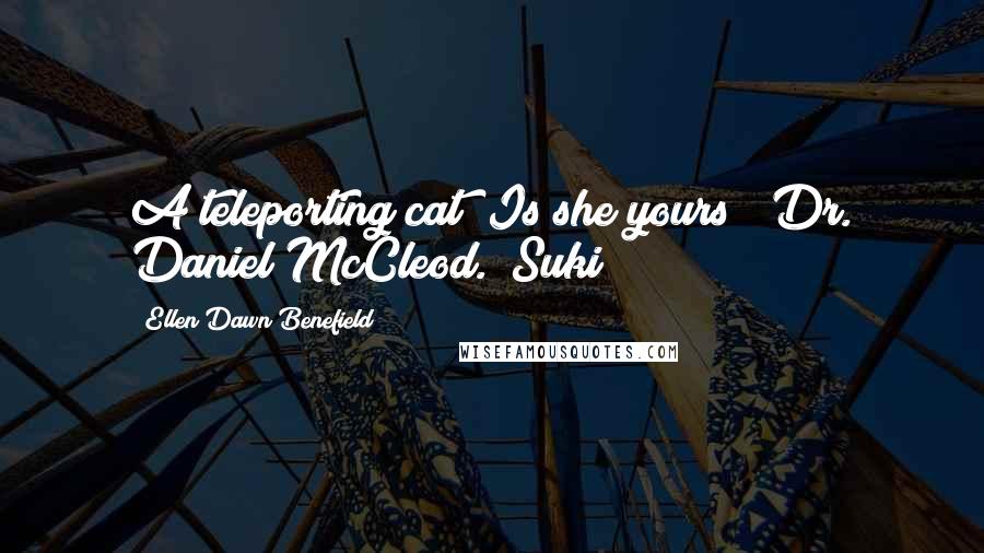 Ellen Dawn Benefield Quotes: A teleporting cat! Is she yours?" Dr. Daniel McCleod. "Suki