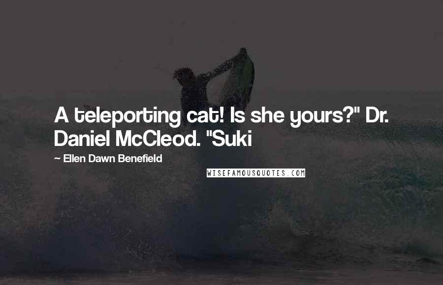 Ellen Dawn Benefield Quotes: A teleporting cat! Is she yours?" Dr. Daniel McCleod. "Suki