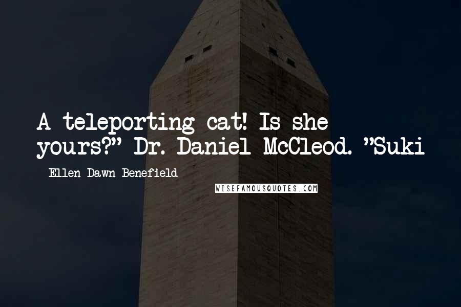 Ellen Dawn Benefield Quotes: A teleporting cat! Is she yours?" Dr. Daniel McCleod. "Suki