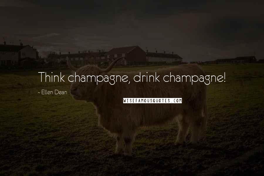 Ellen Dean Quotes: Think champagne, drink champagne!