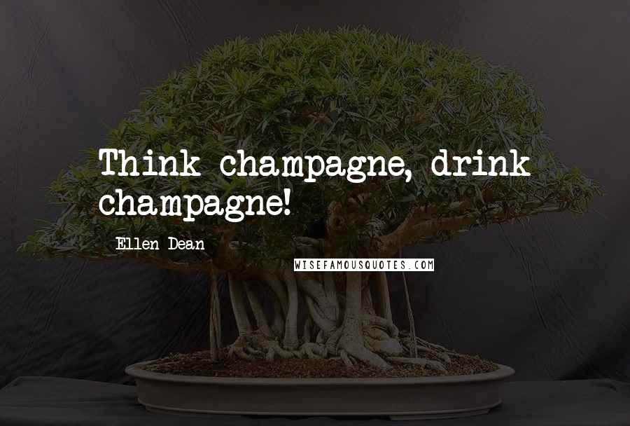 Ellen Dean Quotes: Think champagne, drink champagne!