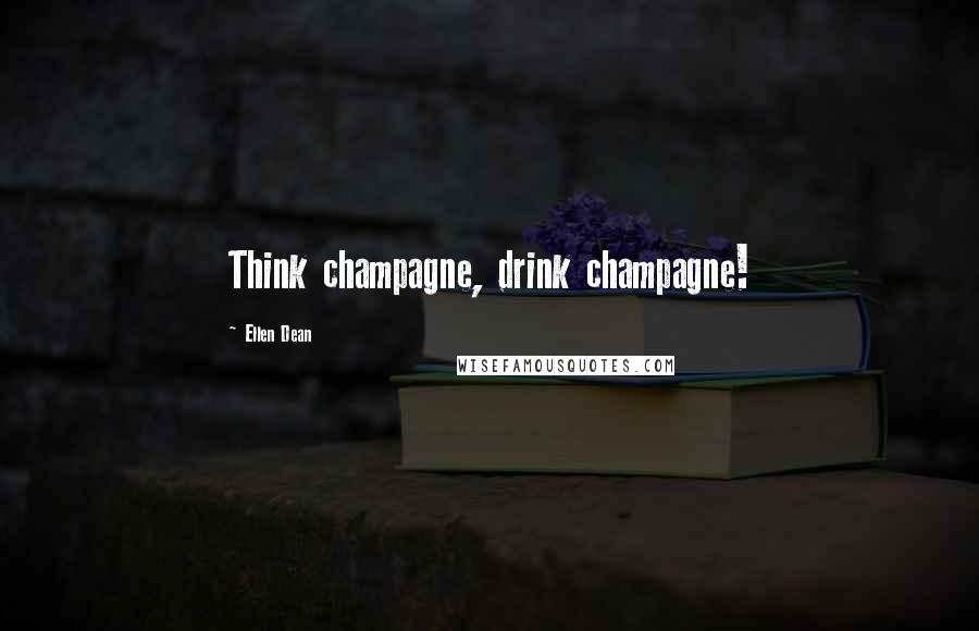 Ellen Dean Quotes: Think champagne, drink champagne!