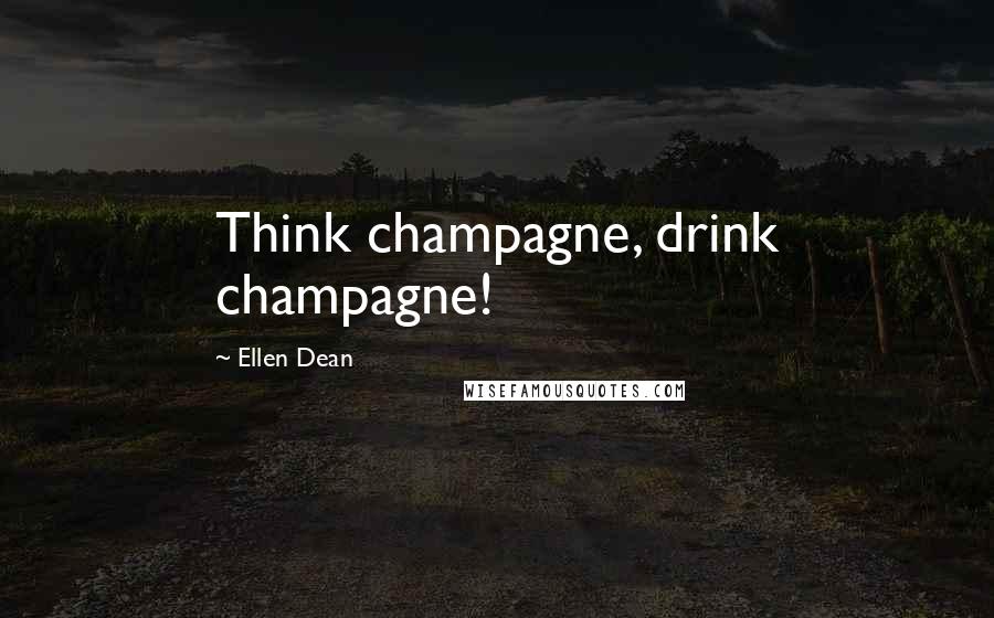 Ellen Dean Quotes: Think champagne, drink champagne!