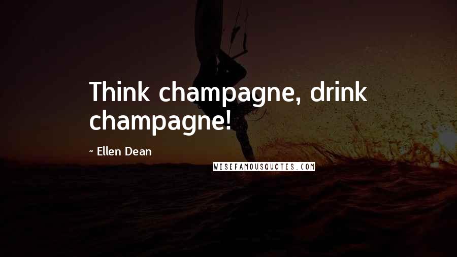 Ellen Dean Quotes: Think champagne, drink champagne!