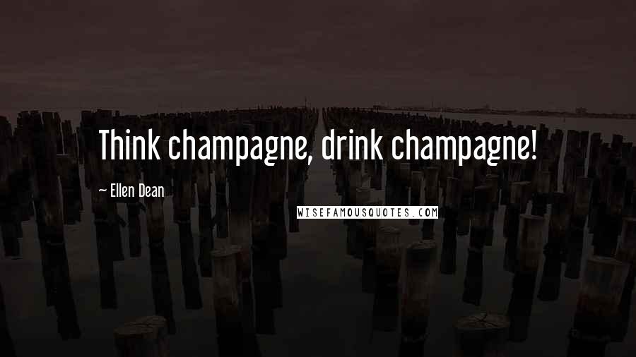 Ellen Dean Quotes: Think champagne, drink champagne!