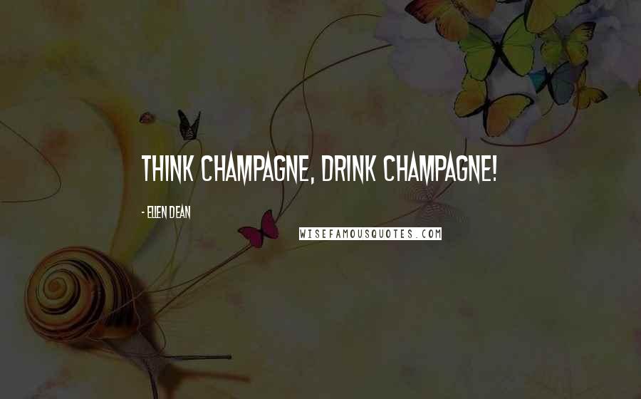 Ellen Dean Quotes: Think champagne, drink champagne!