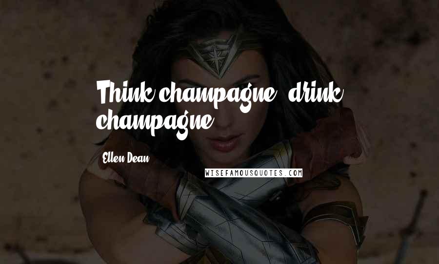 Ellen Dean Quotes: Think champagne, drink champagne!