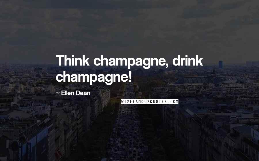 Ellen Dean Quotes: Think champagne, drink champagne!