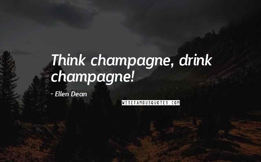 Ellen Dean Quotes: Think champagne, drink champagne!