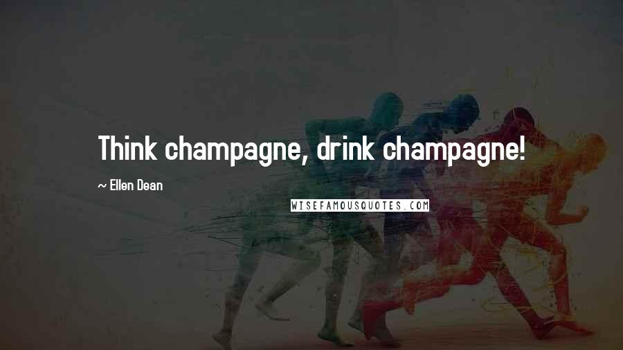 Ellen Dean Quotes: Think champagne, drink champagne!