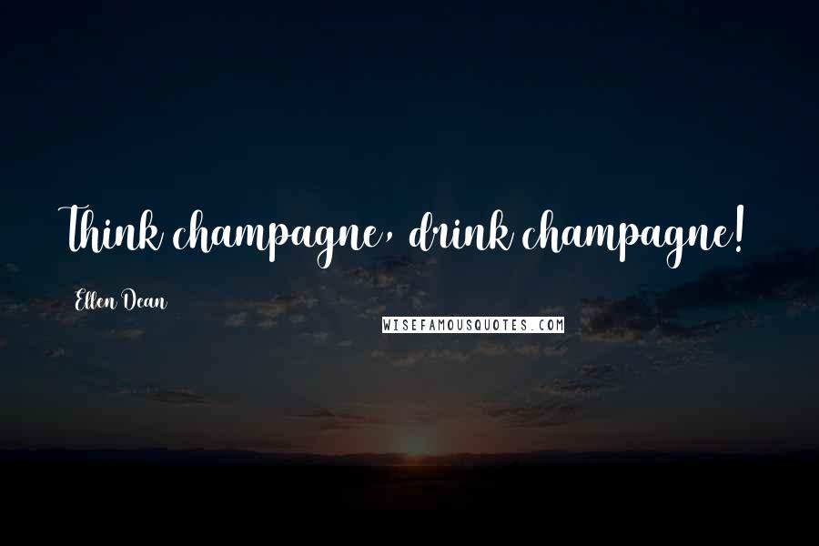 Ellen Dean Quotes: Think champagne, drink champagne!