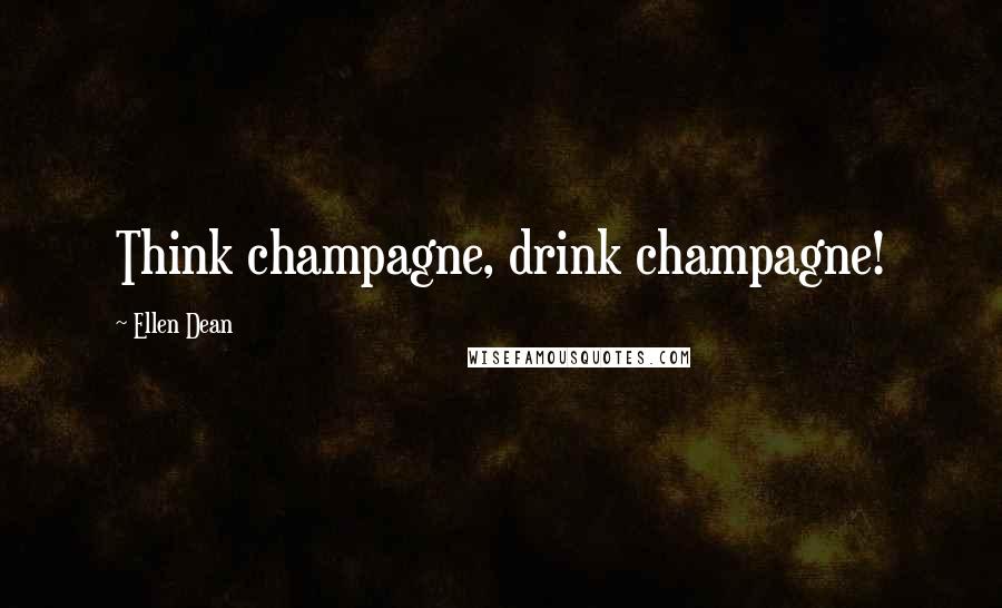 Ellen Dean Quotes: Think champagne, drink champagne!