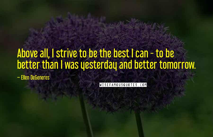 Ellen DeGeneres Quotes: Above all, I strive to be the best I can - to be better than I was yesterday and better tomorrow.