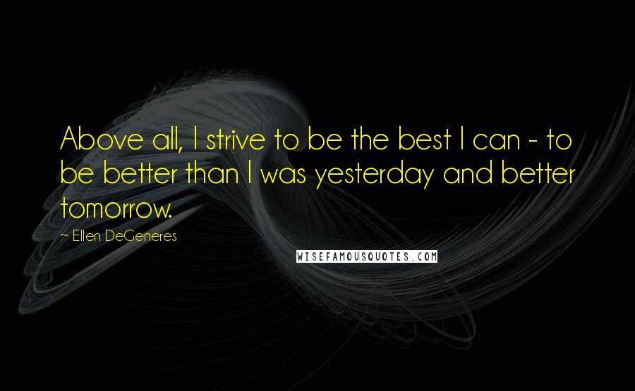 Ellen DeGeneres Quotes: Above all, I strive to be the best I can - to be better than I was yesterday and better tomorrow.