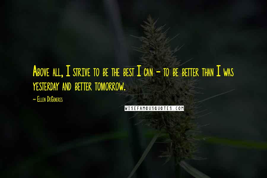Ellen DeGeneres Quotes: Above all, I strive to be the best I can - to be better than I was yesterday and better tomorrow.