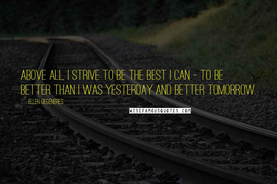 Ellen DeGeneres Quotes: Above all, I strive to be the best I can - to be better than I was yesterday and better tomorrow.