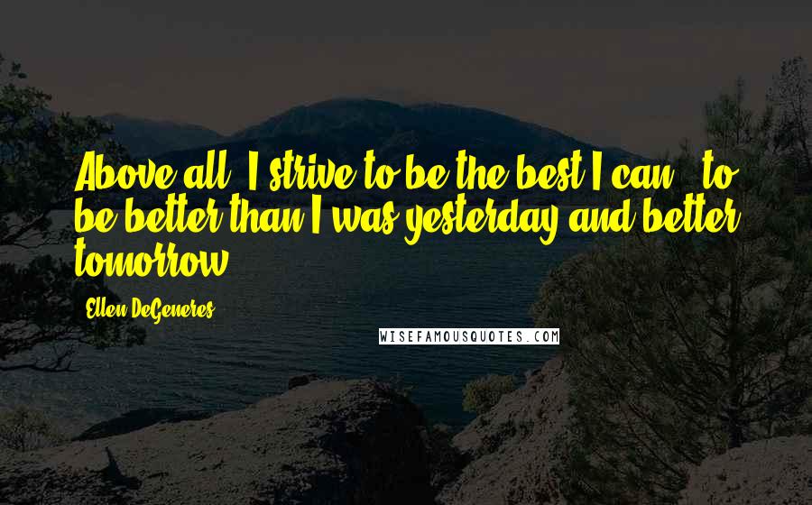 Ellen DeGeneres Quotes: Above all, I strive to be the best I can - to be better than I was yesterday and better tomorrow.