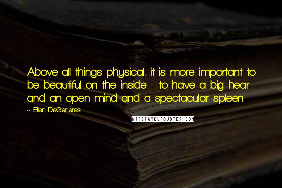 Ellen DeGeneres Quotes: Above all things physical, it is more important to be beautiful on the inside - to have a big hear and an open mind and a spectacular spleen.