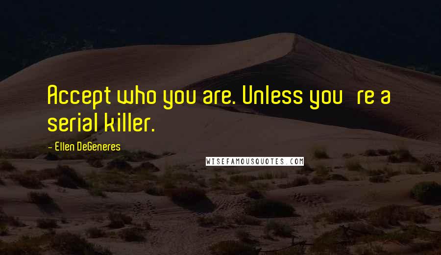 Ellen DeGeneres Quotes: Accept who you are. Unless you're a serial killer.