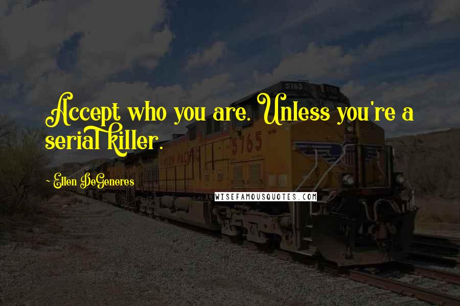 Ellen DeGeneres Quotes: Accept who you are. Unless you're a serial killer.