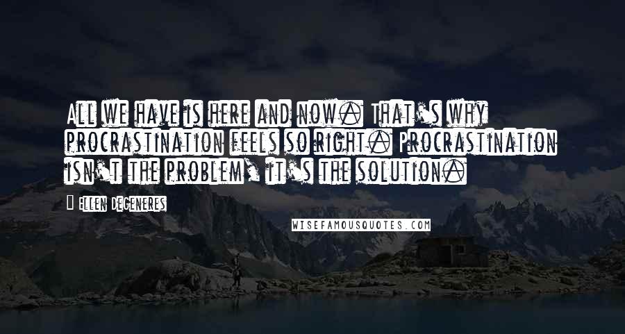 Ellen DeGeneres Quotes: All we have is here and now. That's why procrastination feels so right. Procrastination isn't the problem, it's the solution.