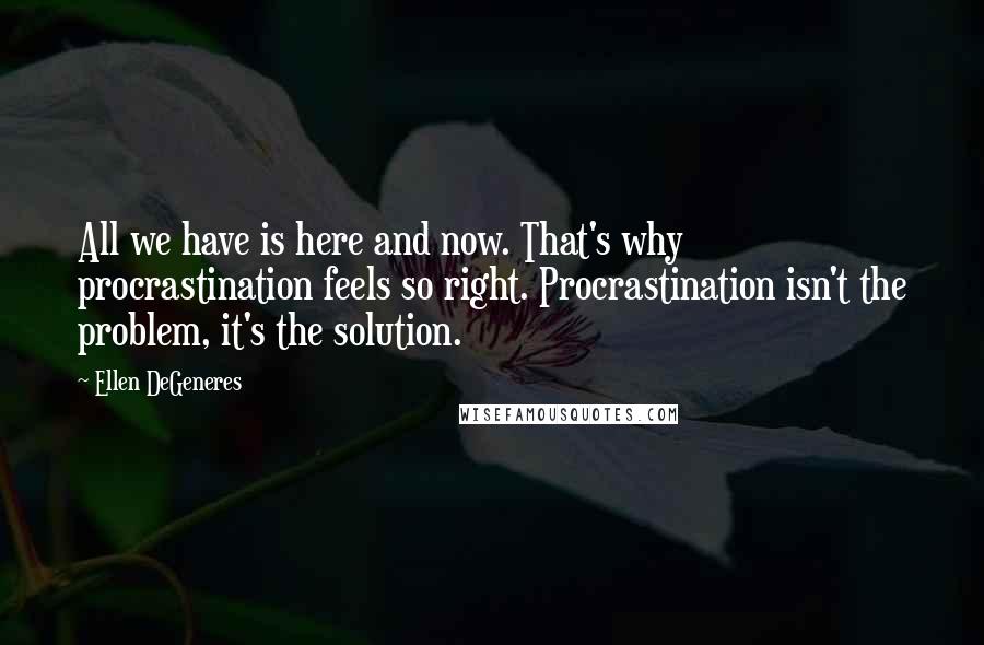 Ellen DeGeneres Quotes: All we have is here and now. That's why procrastination feels so right. Procrastination isn't the problem, it's the solution.