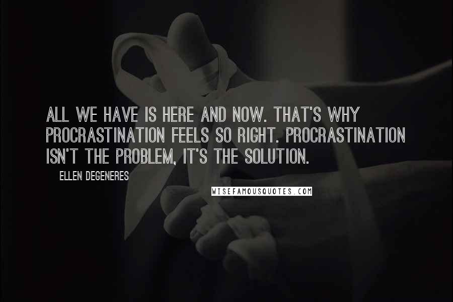Ellen DeGeneres Quotes: All we have is here and now. That's why procrastination feels so right. Procrastination isn't the problem, it's the solution.
