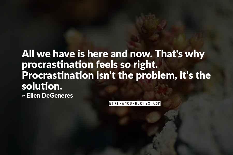 Ellen DeGeneres Quotes: All we have is here and now. That's why procrastination feels so right. Procrastination isn't the problem, it's the solution.