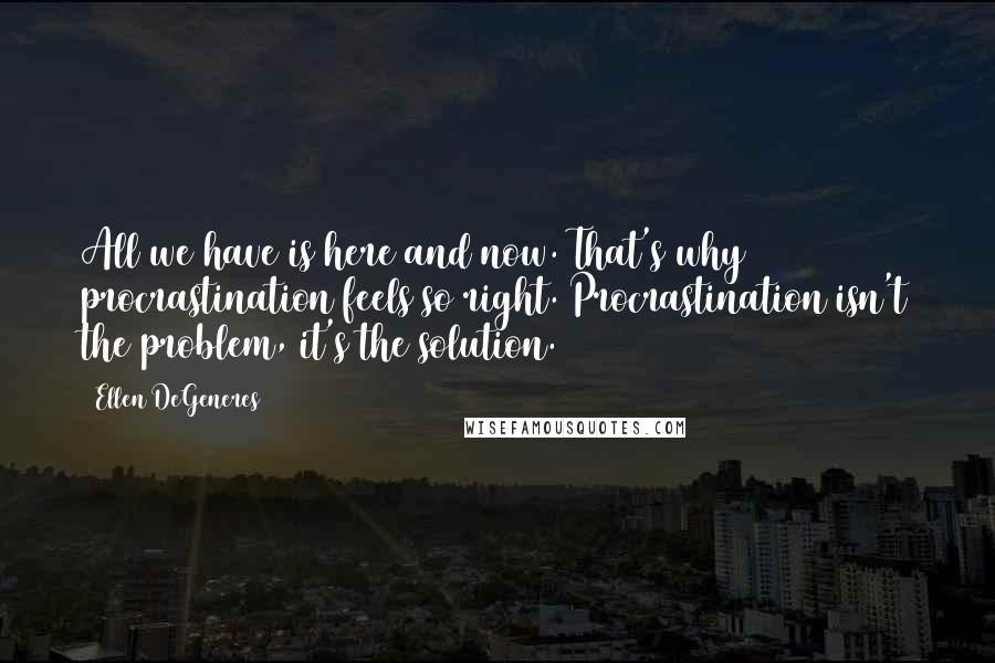 Ellen DeGeneres Quotes: All we have is here and now. That's why procrastination feels so right. Procrastination isn't the problem, it's the solution.