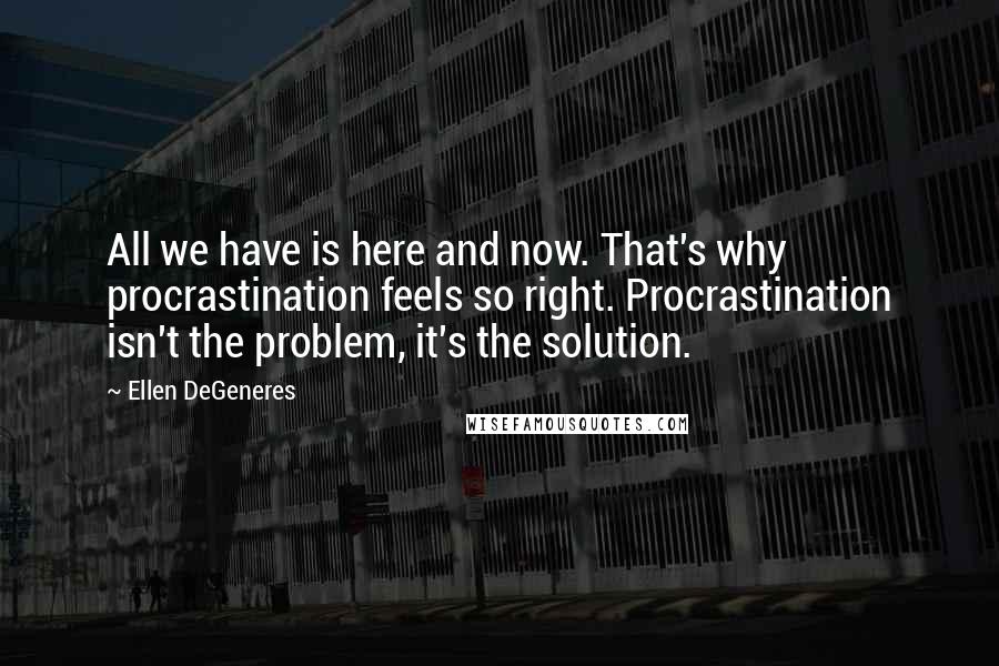 Ellen DeGeneres Quotes: All we have is here and now. That's why procrastination feels so right. Procrastination isn't the problem, it's the solution.