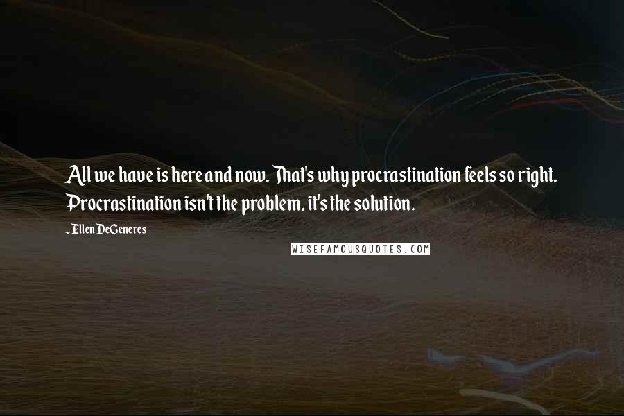 Ellen DeGeneres Quotes: All we have is here and now. That's why procrastination feels so right. Procrastination isn't the problem, it's the solution.