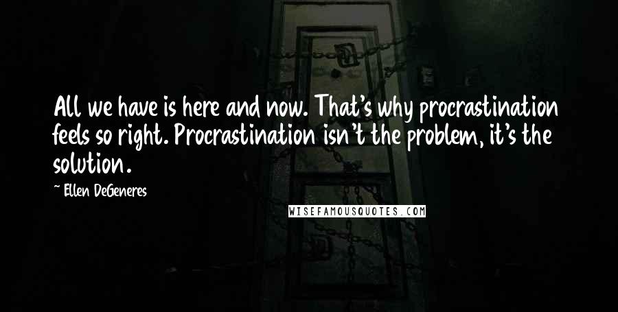 Ellen DeGeneres Quotes: All we have is here and now. That's why procrastination feels so right. Procrastination isn't the problem, it's the solution.